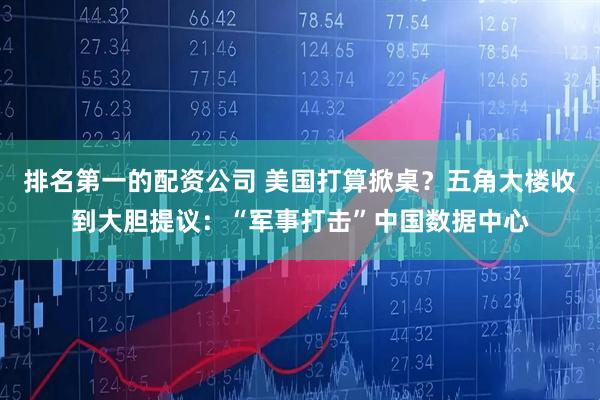 排名第一的配资公司 美国打算掀桌？五角大楼收到大胆提议：“军事打击”中国数据中心
