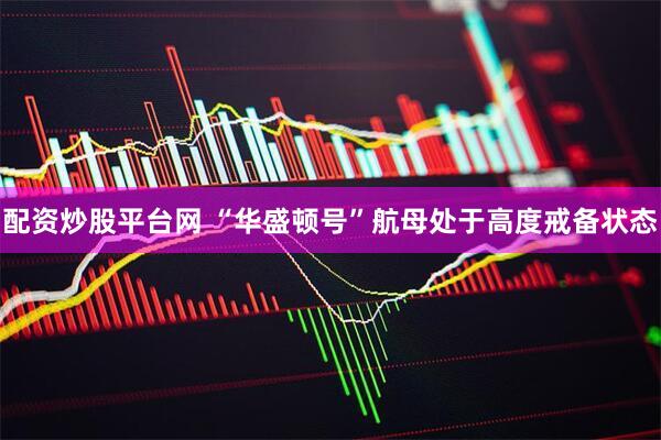 配资炒股平台网 “华盛顿号”航母处于高度戒备状态