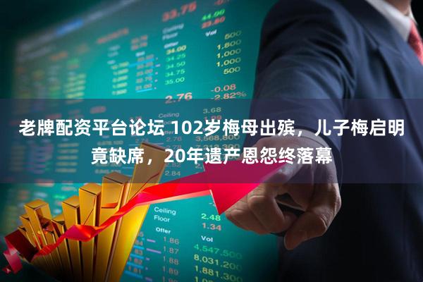 老牌配资平台论坛 102岁梅母出殡，儿子梅启明竟缺席，20年遗产恩怨终落幕