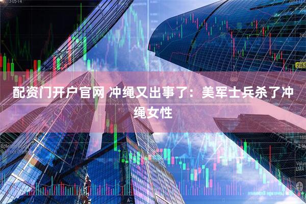 配资门开户官网 冲绳又出事了：美军士兵杀了冲绳女性