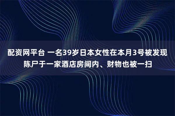 配资网平台 一名39岁日本女性在本月3号被发现陈尸于一家酒店房间内、财物也被一扫
